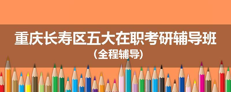 重庆长寿区五大在职考研辅导班（全程辅导)
