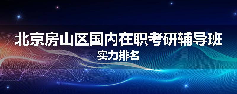 北京房山区国内在职考研辅导班实力排名