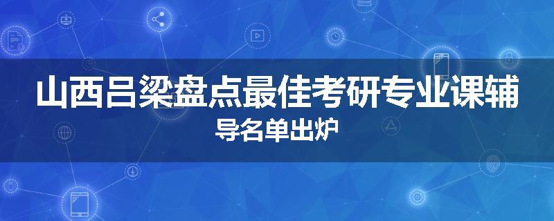 山西吕梁盘点最佳考研专业课辅导名单出炉