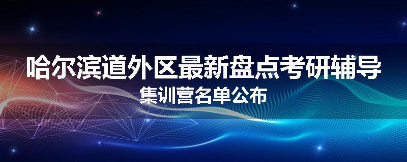 哈尔滨道外区最新盘点考研辅导集训营名单公布