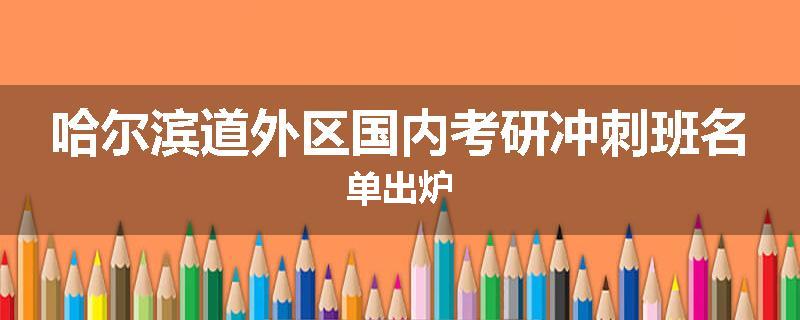 哈尔滨道外区国内考研冲刺班名单出炉