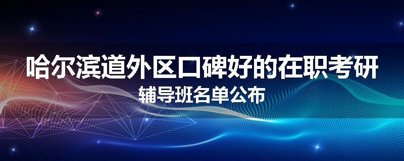 哈尔滨道外区口碑好的在职考研辅导班名单公布