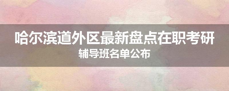 哈尔滨道外区最新盘点在职考研辅导班名单公布