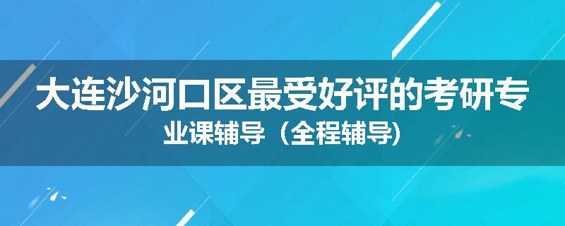 大连沙河口区最受好评的考研专业课辅导（全程辅导)