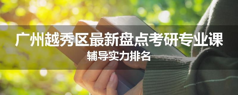 广州越秀区最新盘点考研专业课辅导实力排名