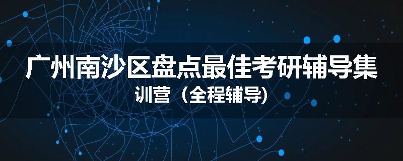 广州南沙区盘点最佳考研辅导集训营（全程辅导)