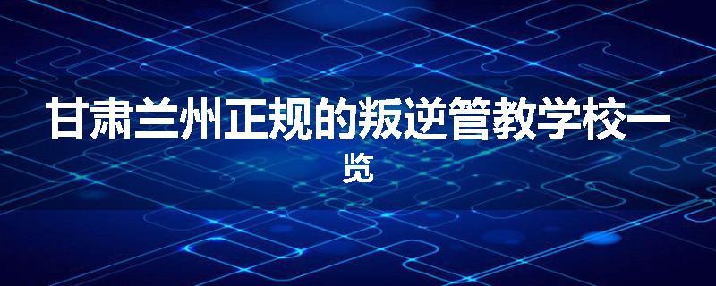 甘肃兰州正规的叛逆管教学校一览