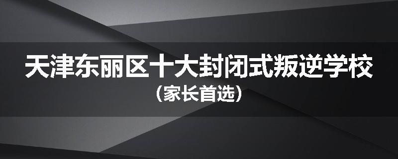 天津东丽区十大封闭式叛逆学校（家长首选）