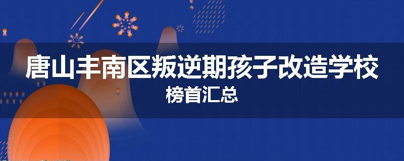 唐山丰南区叛逆期孩子改造学校榜首汇总