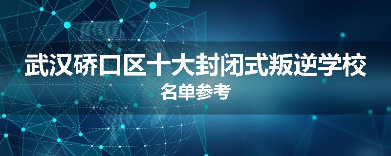武汉硚口区十大封闭式叛逆学校名单参考