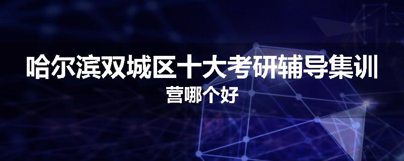 哈尔滨双城区十大考研辅导集训营哪个好