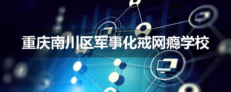 重庆南川区军事化戒网瘾学校