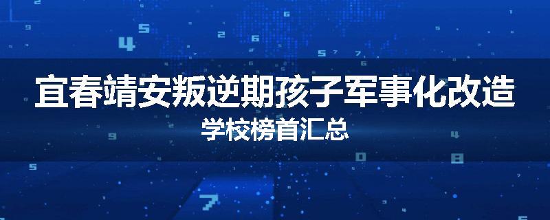宜春靖安叛逆期孩子军事化改造学校榜首汇总