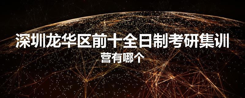 深圳龙华区前十全日制考研集训营有哪个