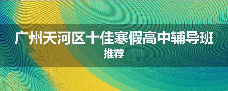 广州天河区十佳寒假高中辅导班推荐