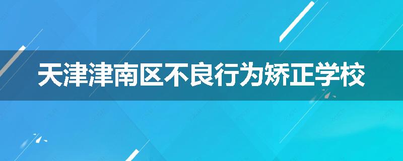 天津津南区不良行为矫正学校