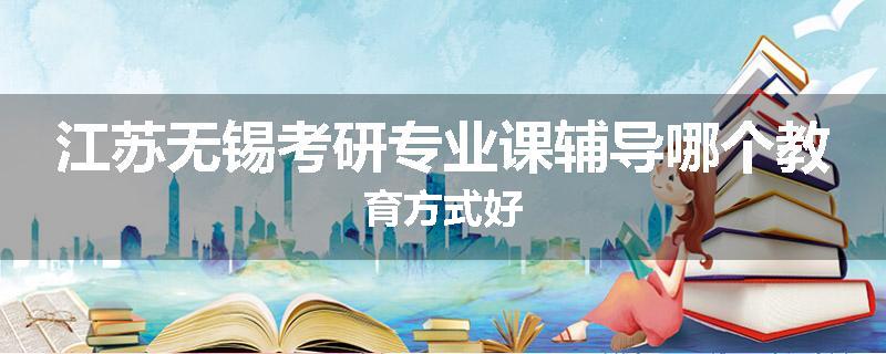 江苏无锡考研专业课辅导哪个教育方式好