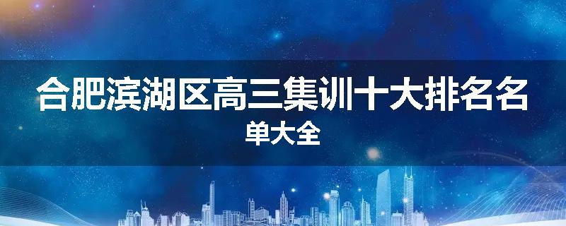 合肥滨湖区高三集训十大排名名单大全