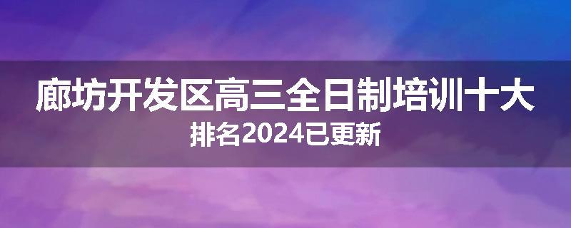 廊坊开发区高三全日制培训十大排名2024已更新