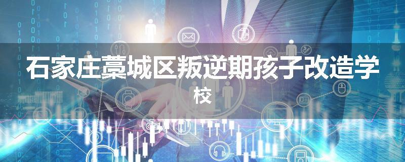 石家庄藁城区叛逆期孩子改造学校
