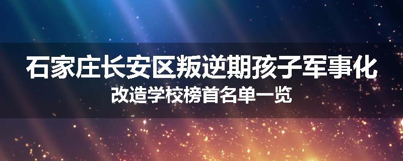 石家庄长安区叛逆期孩子军事化改造学校榜首名单一览