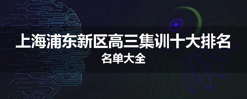 上海浦东新区高三集训十大排名名单大全