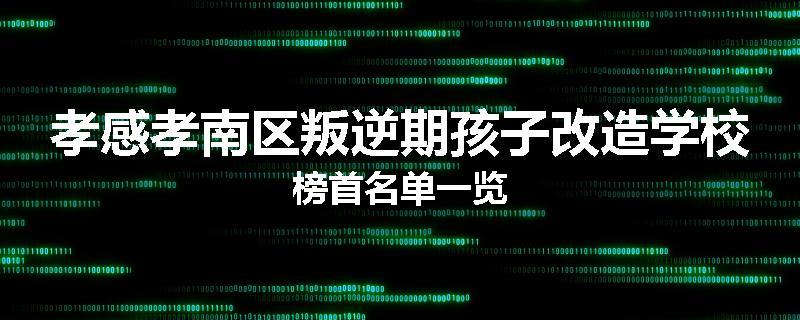 孝感孝南区叛逆期孩子改造学校榜首名单一览