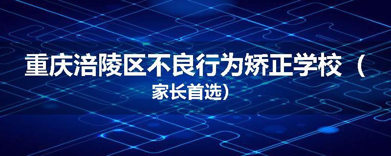 重庆涪陵区不良行为矫正学校（家长首选）