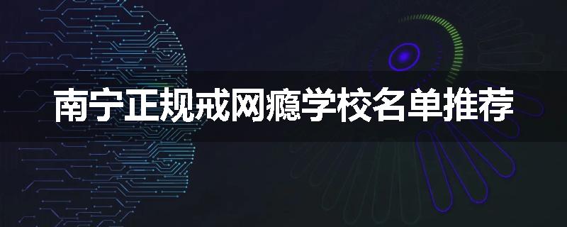 南宁正规戒网瘾学校名单推荐