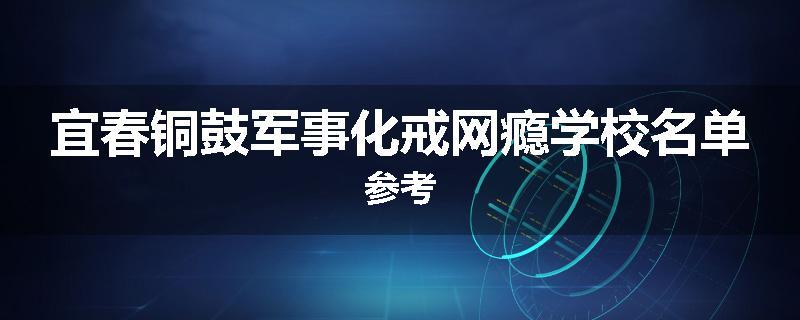 宜春铜鼓军事化戒网瘾学校名单参考