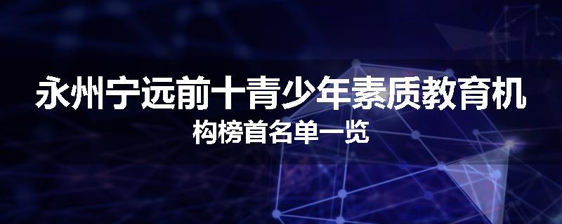 永州宁远前十青少年素质教育机构榜首名单一览