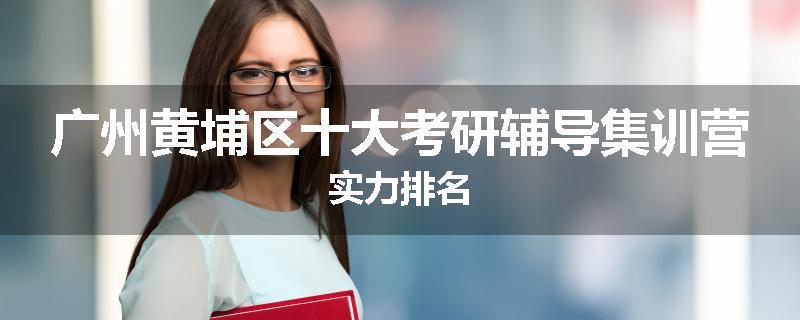 广州黄埔区十大考研辅导集训营实力排名