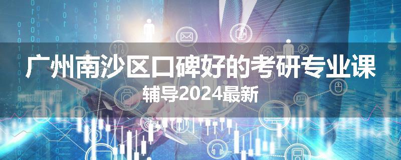 广州南沙区口碑好的考研专业课辅导2024最新