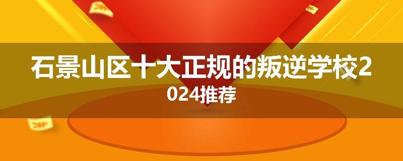 石景山区十大正规的叛逆学校2024推荐