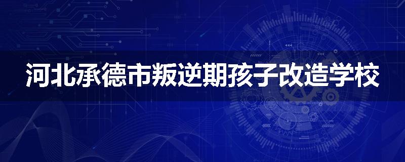 河北承德市叛逆期孩子改造学校