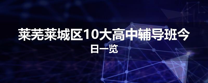 莱芜莱城区10大高中辅导班今日一览