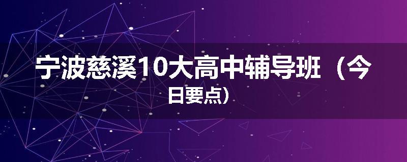 宁波慈溪10大高中辅导班（今日要点）