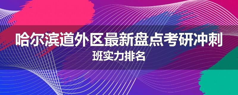 哈尔滨道外区最新盘点考研冲刺班实力排名