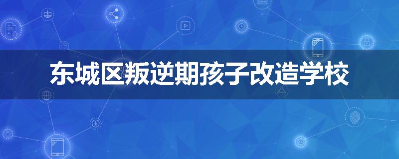 东城区叛逆期孩子改造学校