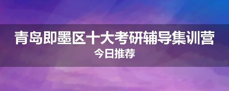 青岛即墨区十大考研辅导集训营今日推荐