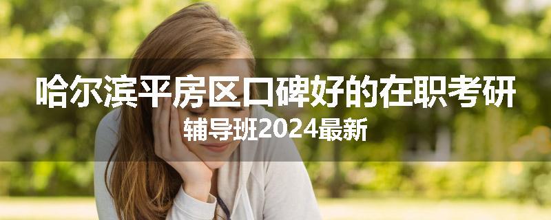 哈尔滨平房区口碑好的在职考研辅导班2024最新