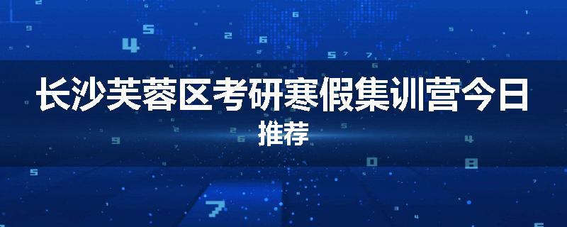长沙芙蓉区考研寒假集训营今日推荐