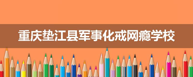 重庆垫江县军事化戒网瘾学校