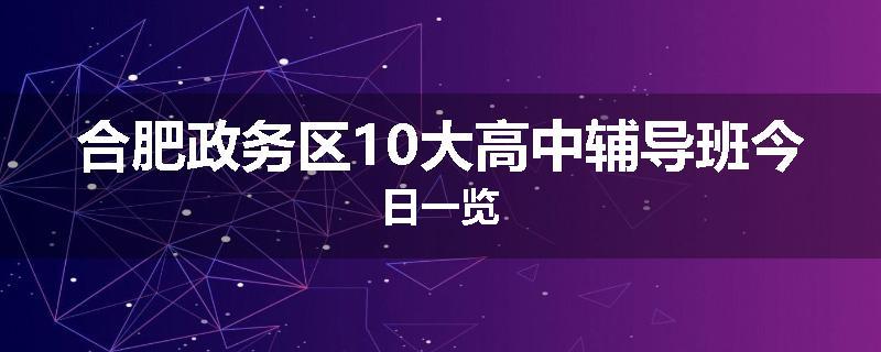合肥政务区10大高中辅导班今日一览