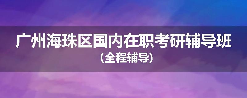 广州海珠区国内在职考研辅导班（全程辅导)