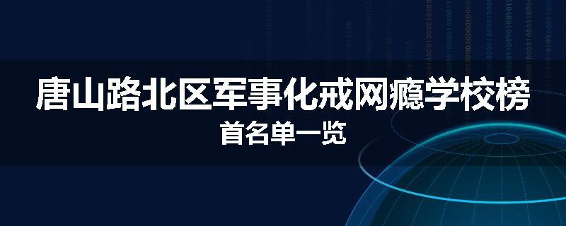唐山路北区军事化戒网瘾学校榜首名单一览