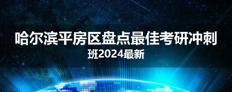 哈尔滨平房区盘点最佳考研冲刺班2024最新