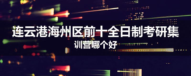 连云港海州区前十全日制考研集训营哪个好