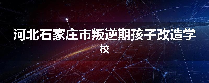 河北石家庄市叛逆期孩子改造学校