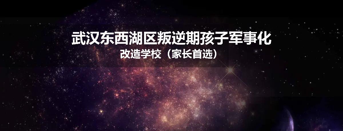武汉东西湖区叛逆期孩子军事化改造学校（家长首选）